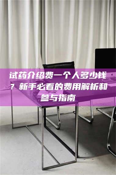 文山试药介绍费一个人多少钱？新手必看的费用解析和参与指南 第1张