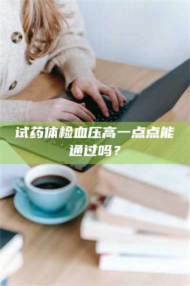 文山试药体检血压高一点点能通过吗？ 第1张