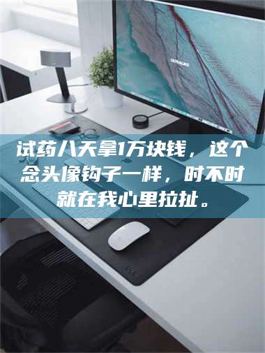 文山试药八天拿1万块钱，这个念头像钩子一样，时不时就在我心里拉扯。 第1张