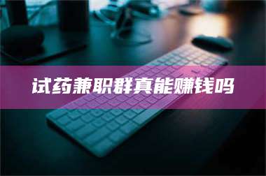 文山试药兼职群真能赚钱吗 第1张