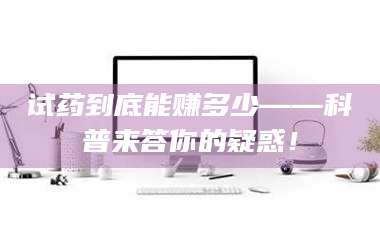 文山试药到底能赚多少——科普来答你的疑惑！ 第1张