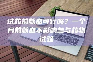 文山试药前献血可行吗？一个月前献血不影响参与药物试验 第1张