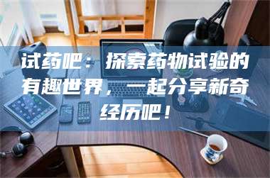 文山试药吧：探索药物试验的有趣世界，一起分享新奇经历吧！ 第1张