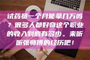 文山试药员一个月能拿几万吗？很多人都好奇这个职业的收入到底有多少。来听听张师傅的经历吧！ 第1张