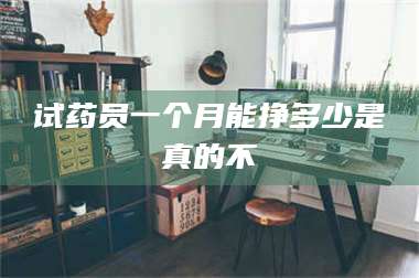 文山试药员一个月能挣多少是真的不 第1张