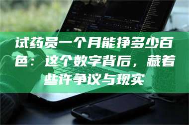 文山试药员一个月能挣多少百色：这个数字背后，藏着些许争议与现实 第1张