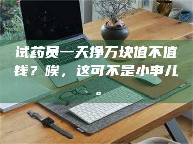 文山试药员一天挣万块值不值钱？唉，这可不是小事儿。 第1张