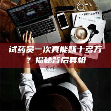 文山试药员一次真能赚十多万？揭秘背后真相 第1张