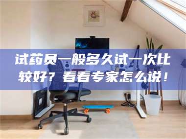 文山试药员一般多久试一次比较好？看看专家怎么说！ 第1张