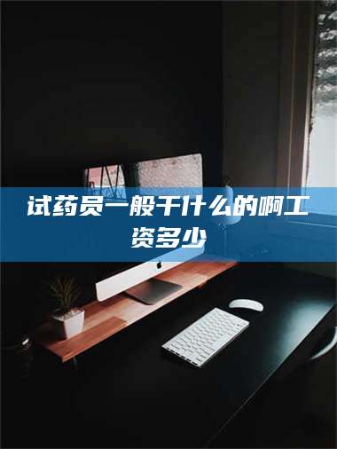 文山试药员一般干什么的啊工资多少 第1张
