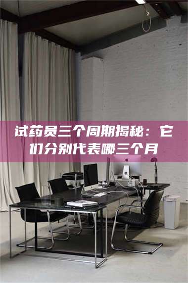 文山试药员三个周期揭秘:它们分别代表哪三个月 第1张 文山试药员三个周期揭秘:它们分别代表哪三个月 第1张