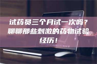 文山试药员三个月试一次吗?聊聊那些刺激的药物试验经历! 第1张 文山试药员三个月试一次吗?聊聊那些刺激的药物试验经历! 第1张