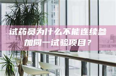 文山试药员为什么不能连续参加同一试验项目? 第1张 文山试药员为什么不能连续参加同一试验项目? 第1张