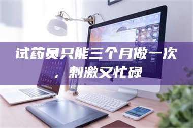 文山试药员只能三个月做一次,刺激又忙碌 第1张 文山试药员只能三个月做一次,刺激又忙碌 第1张