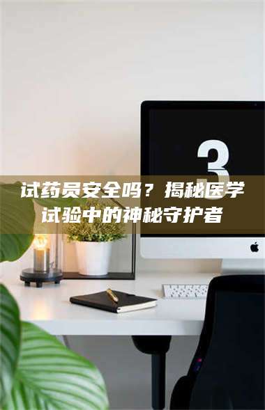 文山试药员安全吗？揭秘医学试验中的神秘守护者 第1张