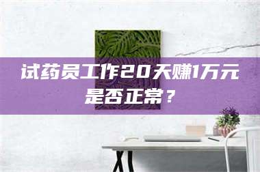 文山试药员工作20天赚1万元是否正常? 第1张 文山试药员工作20天赚1万元是否正常? 第1张