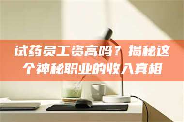 文山试药员工资高吗？揭秘这个神秘职业的收入真相 第1张