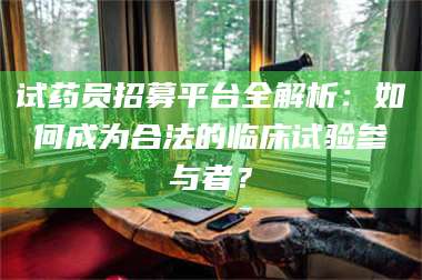 文山试药员招募平台全解析：如何成为合法的临床试验参与者？ 第1张