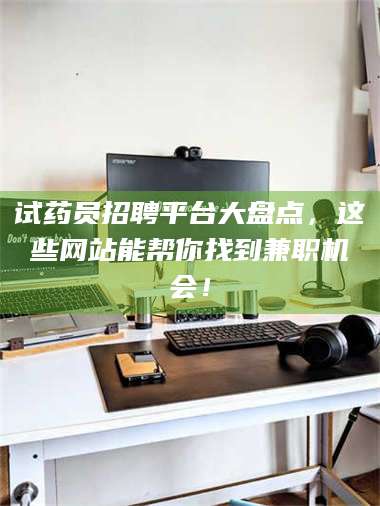 文山试药员招聘平台大盘点，这些网站能帮你找到兼职机会！ 第1张