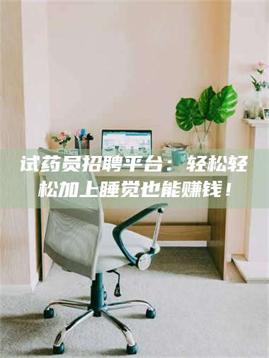 文山试药员招聘平台：轻松轻松加上睡觉也能赚钱！ 第1张