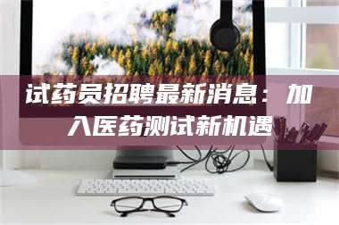 文山试药员招聘最新消息：加入医药测试新机遇 第1张