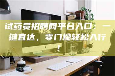 文山试药员招聘网平台入口:一键直达,零门槛轻松入行! 第1张 文山试药员招聘网平台入口:一键直达,零门槛轻松入行! 第1张