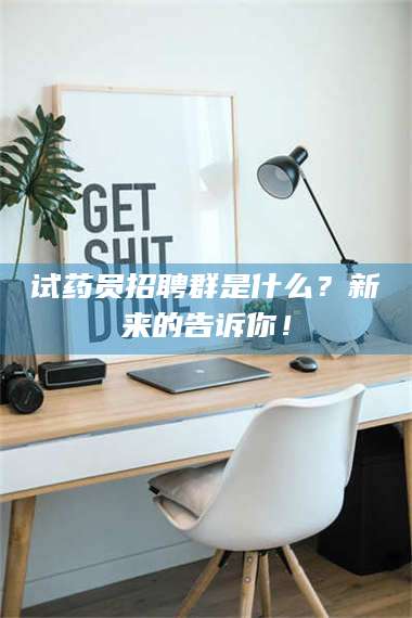 文山试药员招聘群是什么?新来的告诉你! 第1张 文山试药员招聘群是什么?新来的告诉你! 第1张