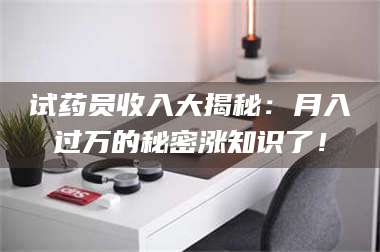 文山试药员收入大揭秘:月入过万的秘密涨知识了! 第1张 文山试药员收入大揭秘:月入过万的秘密涨知识了! 第1张