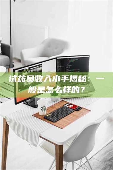 文山试药员收入水平揭秘：一般是怎么样的？ 第1张