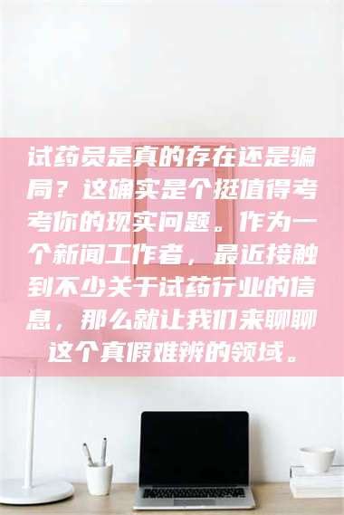 文山试药员是真的存在还是骗局？这确实是个挺值得考考你的现实问题。作为一个新闻工作者，最近接触到不少关于试药行业的信息，那么就让我们来聊聊这个真假难辨的领域。 第1张