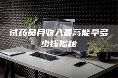 文山试药员月收入最高能拿多少钱揭秘 第1张