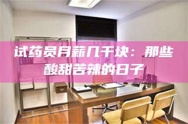 文山试药员月薪几千块：那些酸甜苦辣的日子 第1张