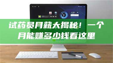 文山试药员月薪大揭秘！一个月能赚多少钱看这里 第1张