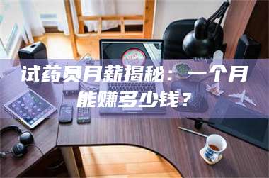 文山试药员月薪揭秘：一个月能赚多少钱？ 第1张