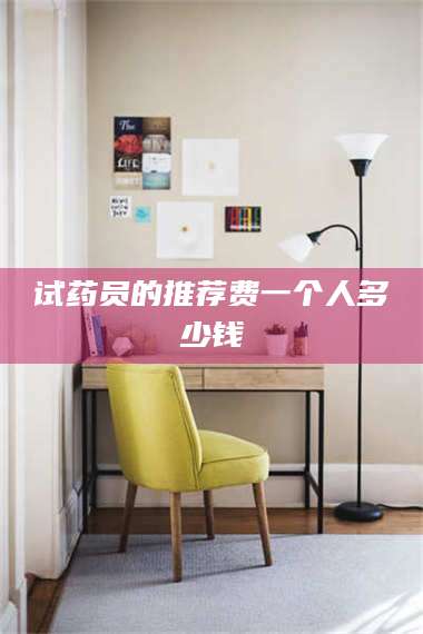 文山试药员的推荐费一个人多少钱 第1张 文山试药员的推荐费一个人多少钱 第1张