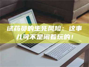 文山试药员的生死风险：这事儿可不是闹着玩的！ 第1张