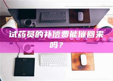 文山试药员的补偿费能催回来吗？ 第1张
