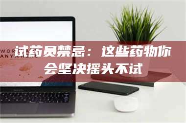 文山试药员禁忌：这些药物你会坚决摇头不试 第1张