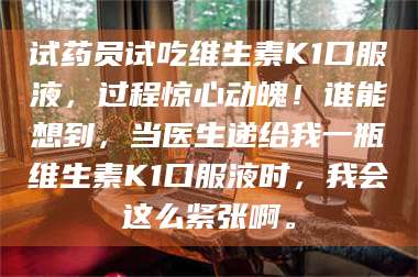 文山试药员试吃维生素K1口服液，过程惊心动魄！谁能想到，当医生递给我一瓶维生素K1口服液时，我会这么紧张啊。 第1张