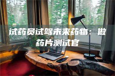 文山试药员试驾未来药物：做药片测试官 第1张