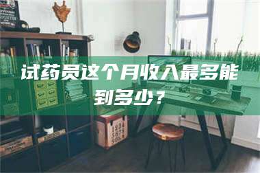 文山试药员这个月收入最多能到多少？ 第1张