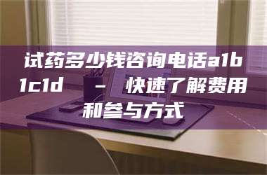 文山试药多少钱咨询电话a1b1c1d溦 – 快速了解费用和参与方式 第1张