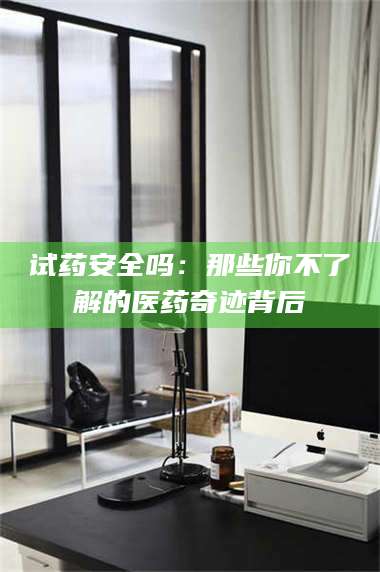 文山试药安全吗：那些你不了解的医药奇迹背后 第1张