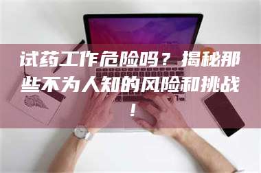 文山试药工作危险吗?揭秘那些不为人知的风险和挑战! 第1张 文山试药工作危险吗?揭秘那些不为人知的风险和挑战! 第1张