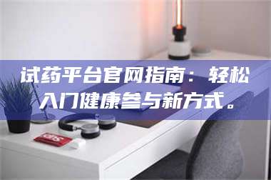 文山试药平台官网指南：轻松入门健康参与新方式。 第1张