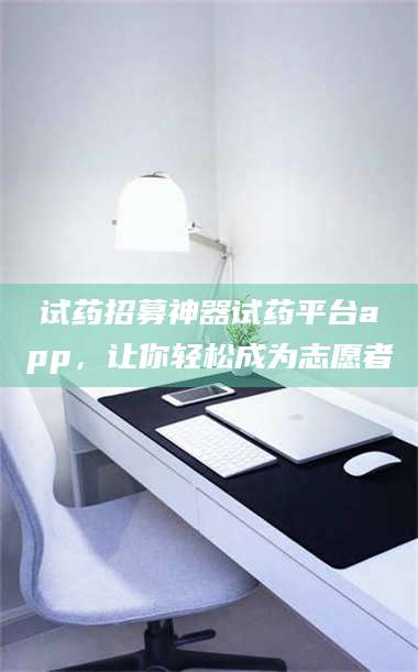 文山试药招募神器试药平台app，让你轻松成为志愿者 第1张