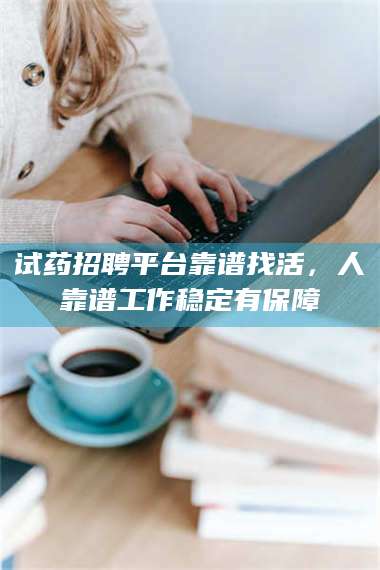 文山试药招聘平台靠谱找活，人靠谱工作稳定有保障 第1张