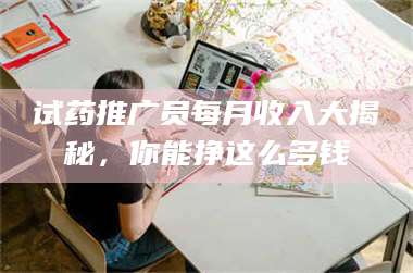 文山试药推广员每月收入大揭秘，你能挣这么多钱 第1张