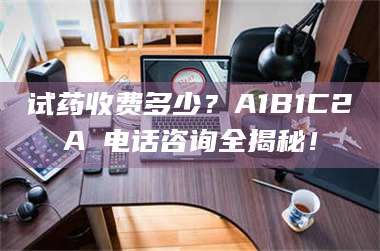 文山试药收费多少？A1B1C2A溦电话咨询全揭秘！ 第1张