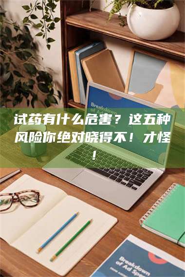 文山试药有什么危害？这五种风险你绝对晓得不！才怪！ 第1张
